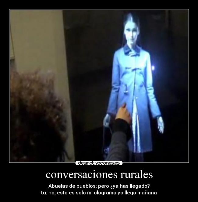 conversaciones rurales - Abuelas de pueblos: pero ¿ya has llegado?
tu: no, esto es solo mi olograma yo llego mañana
