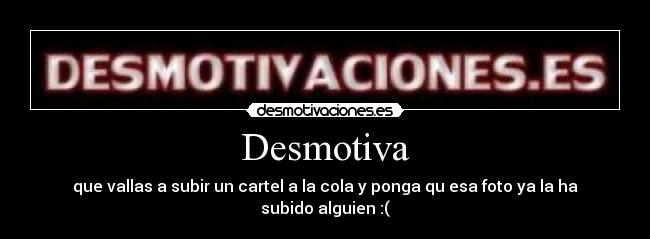 Desmotiva - que vallas a subir un cartel a la cola y ponga qu esa foto ya la ha subido alguien :(