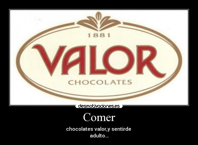Comer - chocolates valor,y sentirde
adulto...