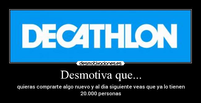 Desmotiva que... - quieras comprarte algo nuevo y al dia siguiente veas que ya lo tienen 20.000 personas