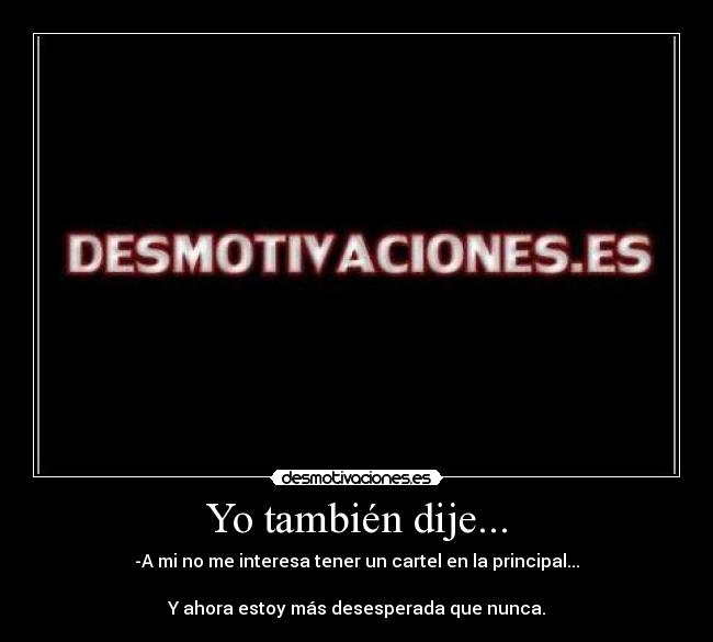 Yo también dije... - -A mi no me interesa tener un cartel en la principal...

Y ahora estoy más desesperada que nunca.