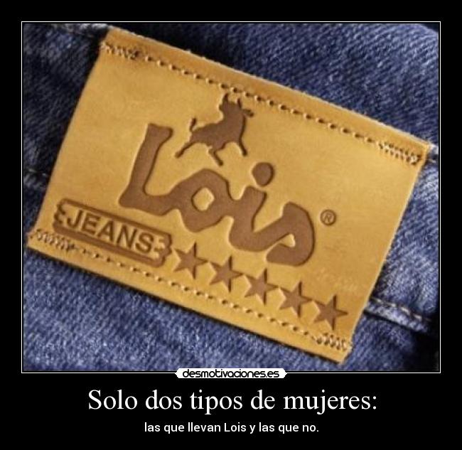 Solo dos tipos de mujeres: - las que llevan Lois y las que no.
