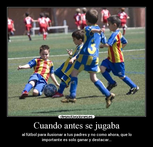 Cuando antes se jugaba - al fútbol para ilusionar a tus padres y no como ahora, que lo
importante es solo ganar y destacar...