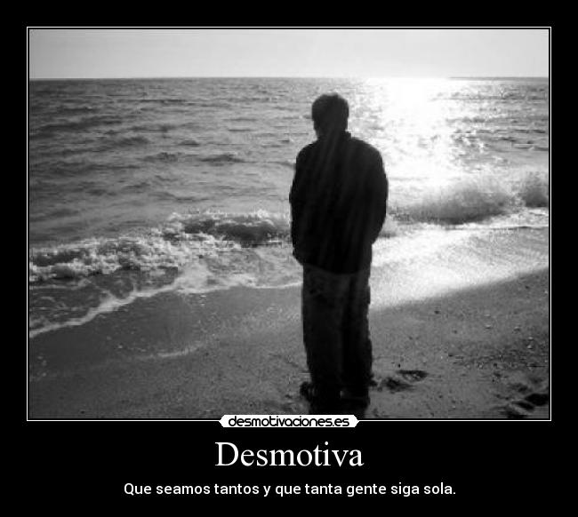 Desmotiva - Que seamos tantos y que tanta gente siga sola.