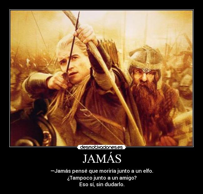 JAMÁS - —Jamás pensé que moriría junto a un elfo.
¿Tampoco junto a un amigo?
Eso sí, sin dudarlo.