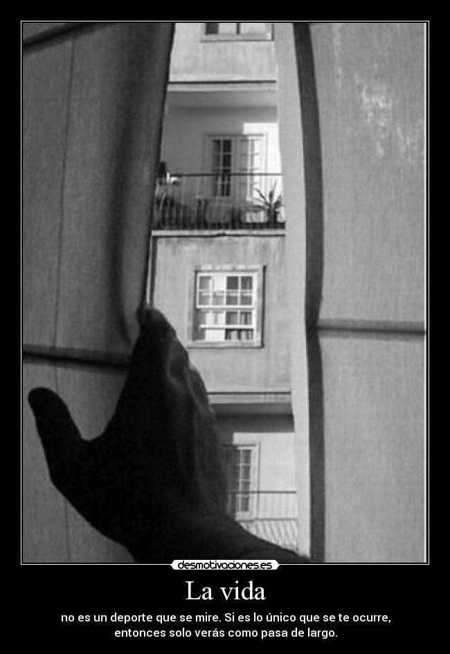 La vida - no es un deporte que se mire. Si es lo único que se te ocurre,
entonces solo verás como pasa de largo.