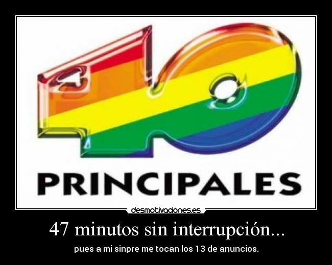 47 minutos sin interrupción... - pues a mi sinpre me tocan los 13 de anuncios.