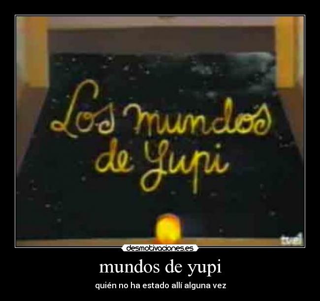 mundos de yupi - quién no ha estado allí alguna vez