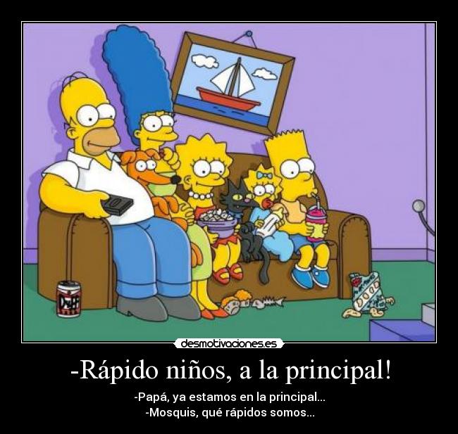 -Rápido niños, a la principal! - -Papá, ya estamos en la principal...
-Mosquis, qué rápidos somos...