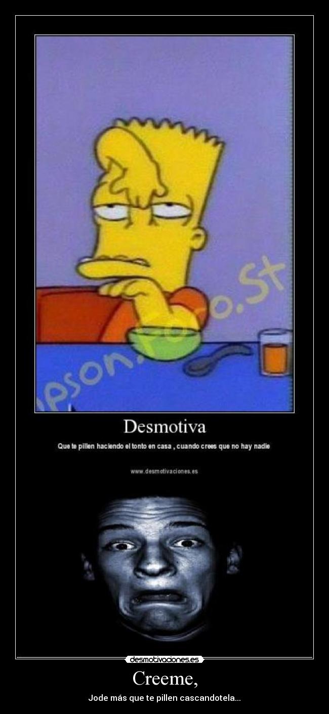 Creeme, - Jode más que te pillen cascandotela...