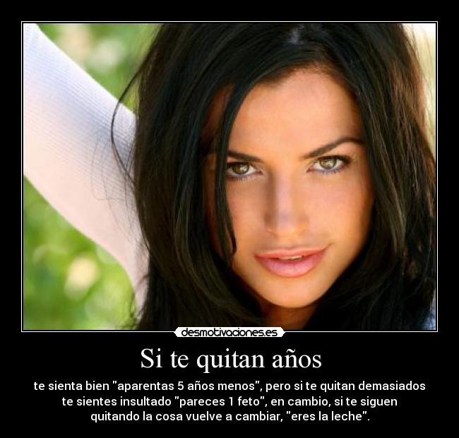 Si te quitan años - te sienta bien aparentas 5 años menos, pero si te quitan demasiados
te sientes insultado pareces 1 feto, en cambio, si te siguen
quitando la cosa vuelve a cambiar, eres la leche.