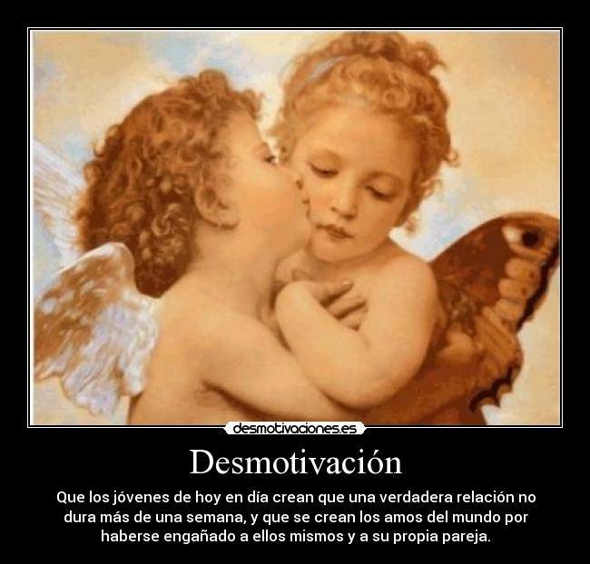 Desmotivación - Que los jóvenes de hoy en día crean que una verdadera relación no
dura más de una semana, y que se crean los amos del mundo por
haberse engañado a ellos mismos y a su propia pareja.