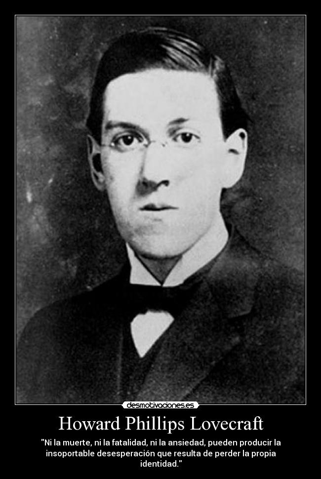 Howard Phillips Lovecraft - Ni la muerte, ni la fatalidad, ni la ansiedad, pueden producir la
insoportable desesperación que resulta de perder la propia
identidad.