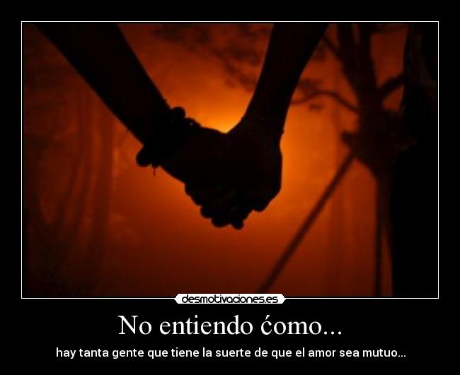 No entiendo ćomo... - hay tanta gente que tiene la suerte de que el amor sea mutuo...