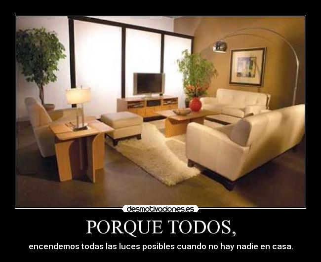 PORQUE TODOS, - encendemos todas las luces posibles cuando no hay nadie en casa.