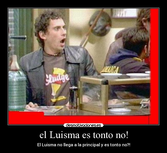 el Luisma es tonto no! -