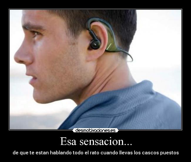 Esa sensacion... - de que te estan hablando todo el rato cuando llevas los cascos puestos