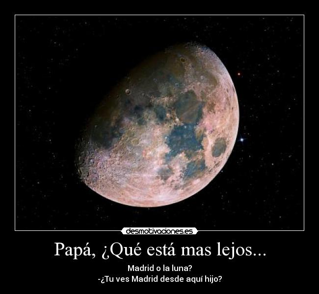 Papá, ¿Qué está mas lejos... - Madrid o la luna?
-¿Tu ves Madrid desde aquí hijo?