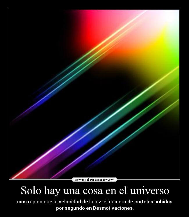 Solo hay una cosa en el universo - mas rápido que la velocidad de la luz: el número de carteles subidos
por segundo en Desmotivaciones.
