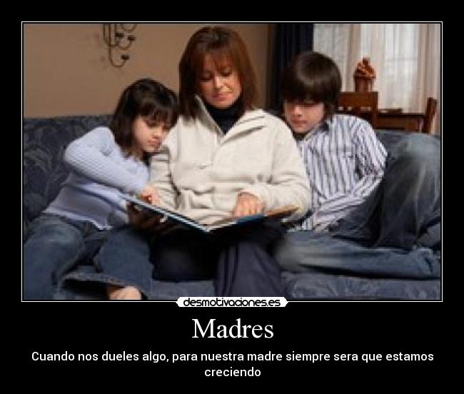 Madres - Cuando nos dueles algo, para nuestra madre siempre sera que estamos creciendo
