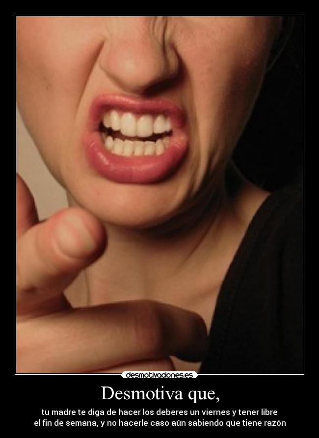 Desmotiva que, - tu madre te diga de hacer los deberes un viernes y tener libre
el fin de semana, y no hacerle caso aún sabiendo que tiene razón