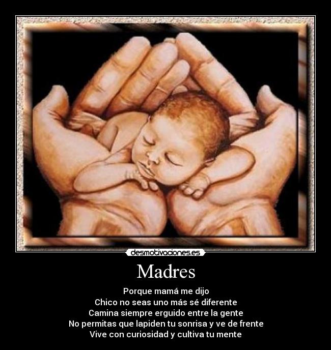 Madres - Porque mamá me dijo
Chico no seas uno más sé diferente
Camina siempre erguido entre la gente
No permitas que lapiden tu sonrisa y ve de frente
Vive con curiosidad y cultiva tu mente
