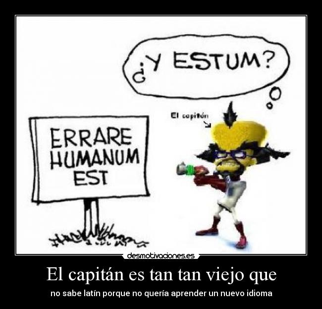 El capitán es tan tan viejo que - no sabe latín porque no quería aprender un nuevo idioma