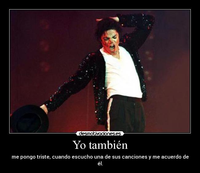 Yo también - me pongo triste, cuando escucho una de sus canciones y me acuerdo de él.