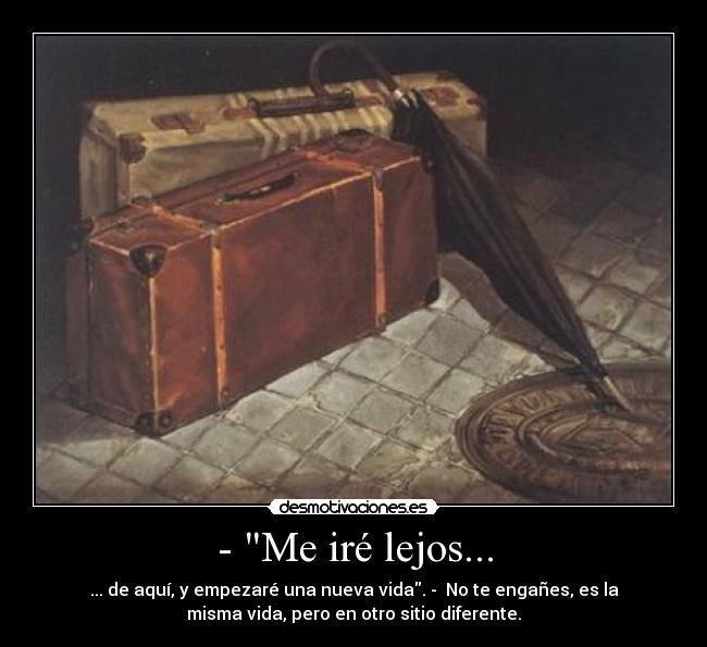 - Me iré lejos... - ... de aquí, y empezaré una nueva vida. -  No te engañes, es la
misma vida, pero en otro sitio diferente.