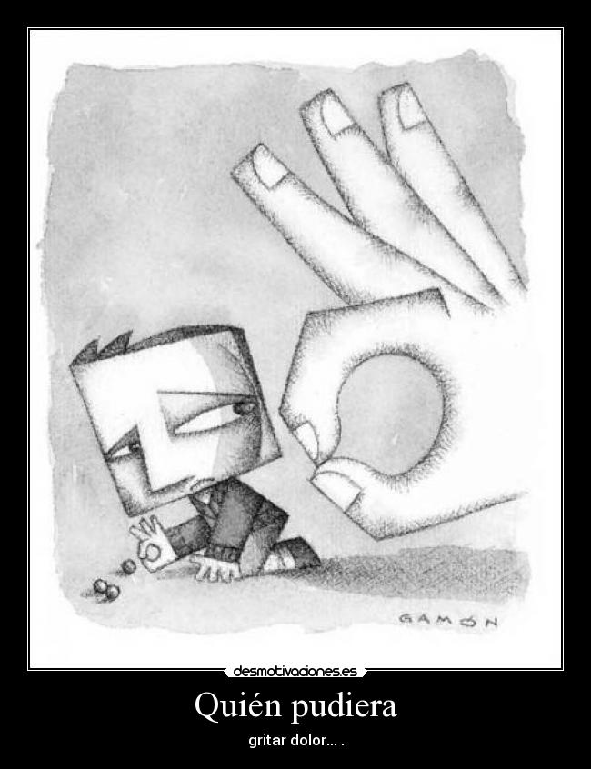 Quién pudiera - gritar dolor... .