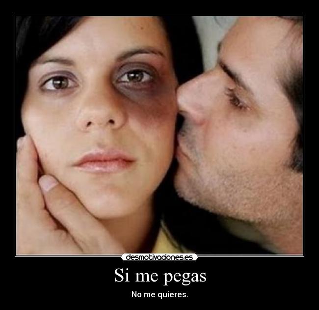 Si me pegas - No me quieres.