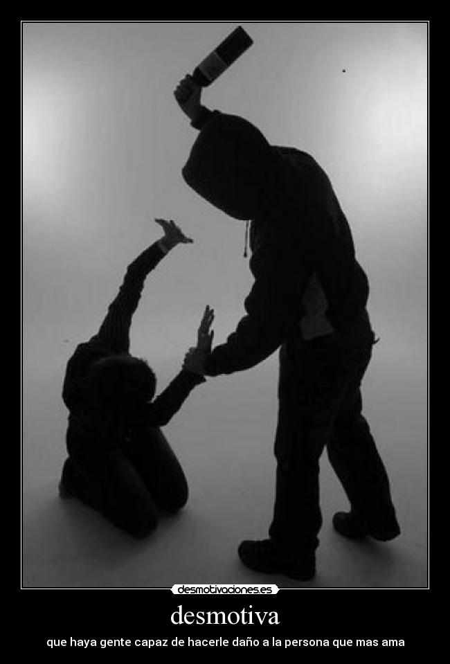 desmotiva - que haya gente capaz de hacerle daño a la persona que mas ama