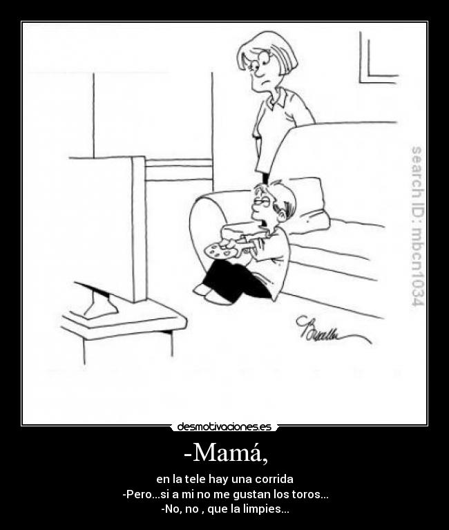 -Mamá, - en la tele hay una corrida
-Pero...si a mi no me gustan los toros...
-No, no , que la limpies...