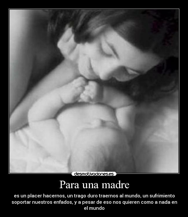 Para una madre - es un placer hacernos, un trago duro traernos al mundo, un sufrimiento
soportar nuestros enfados, y a pesar de eso nos quieren como a nada en
el mundo
