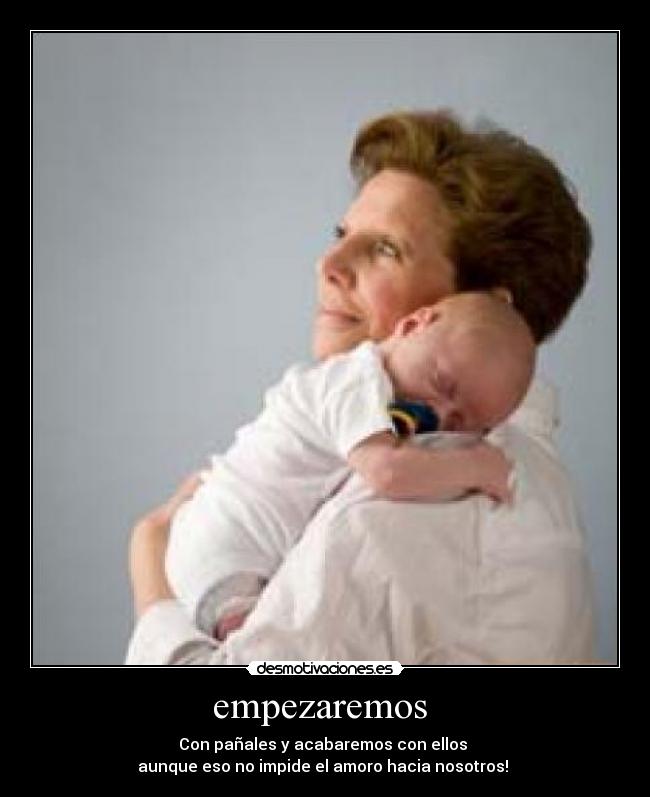 empezaremos - Con pañales y acabaremos con ellos
aunque eso no impide el amoro hacia nosotros!