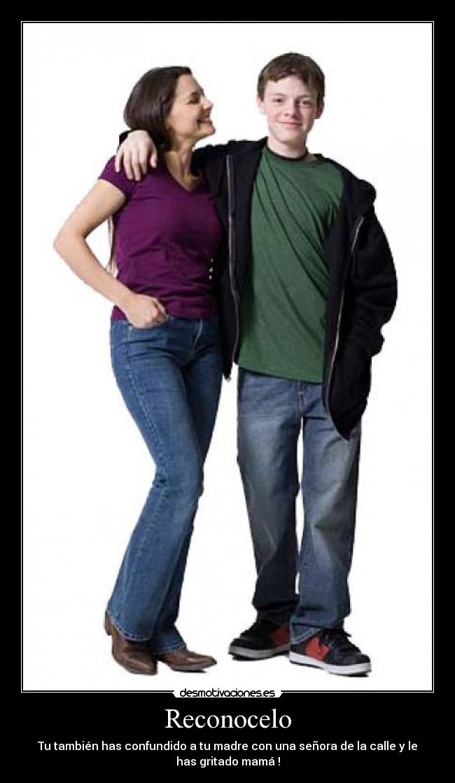 Reconocelo - Tu también has confundido a tu madre con una señora de la calle y le
has gritado mamá !