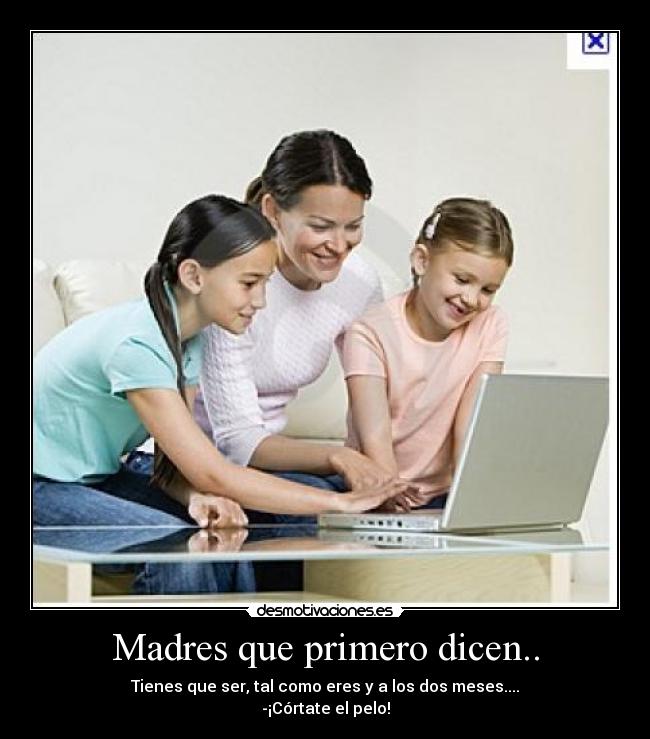 Madres que primero dicen.. - Tienes que ser, tal como eres y a los dos meses....
-¡Córtate el pelo!