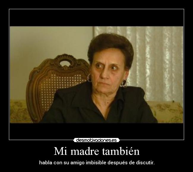 Mi madre también - habla con su amigo imbisible después de discutir.