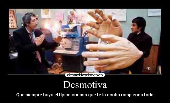 Desmotiva - Que siempre haya el típico curioso que te lo acaba rompiendo todo.