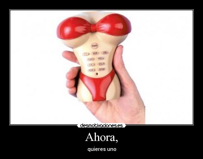 Ahora, - quieres uno