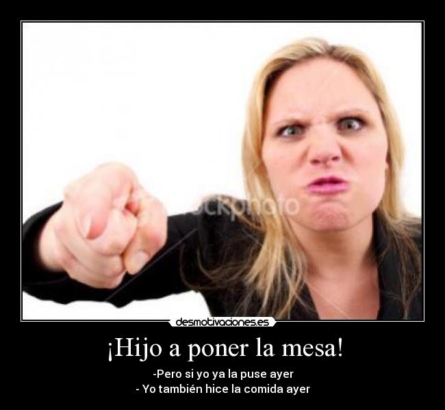 ¡Hijo a poner la mesa! - -Pero si yo ya la puse ayer
- Yo también hice la comida ayer
