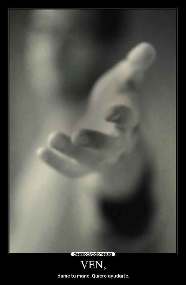 VEN, - dame tu mano. Quiero ayudarte.