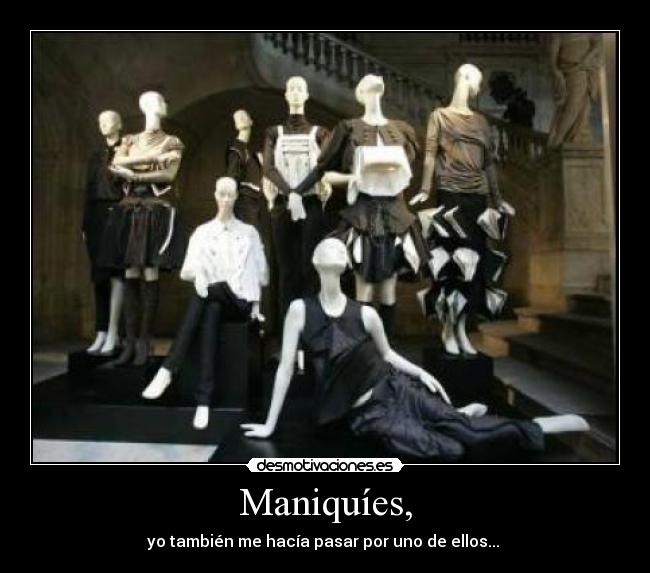 Maniquíes, - yo también me hacía pasar por uno de ellos... 