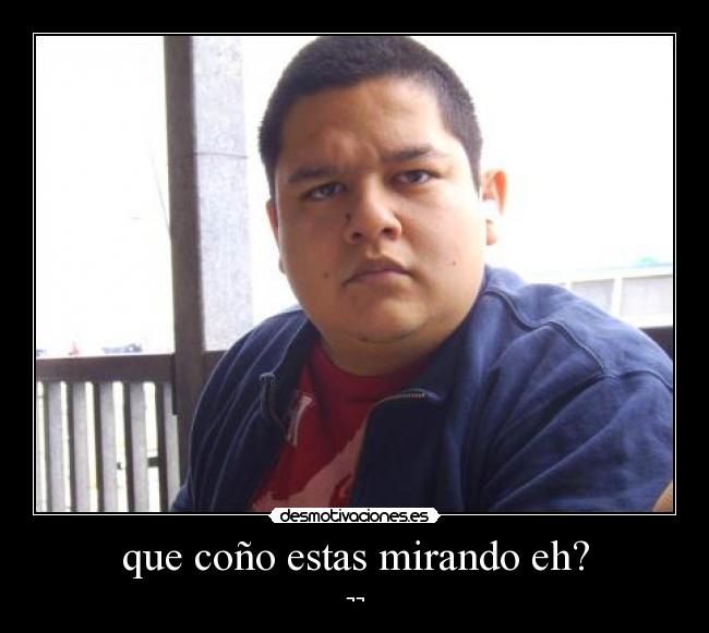 que coño estas mirando eh? - 