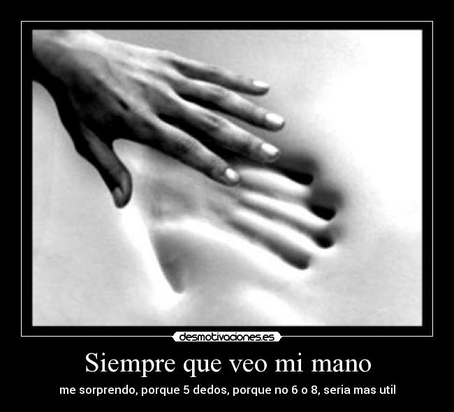 Siempre que veo mi mano - me sorprendo, porque 5 dedos, porque no 6 o 8, seria mas util
