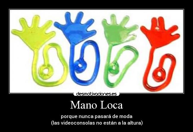 Mano Loca - porque nunca pasará de moda
(las videoconsolas no están a la altura)