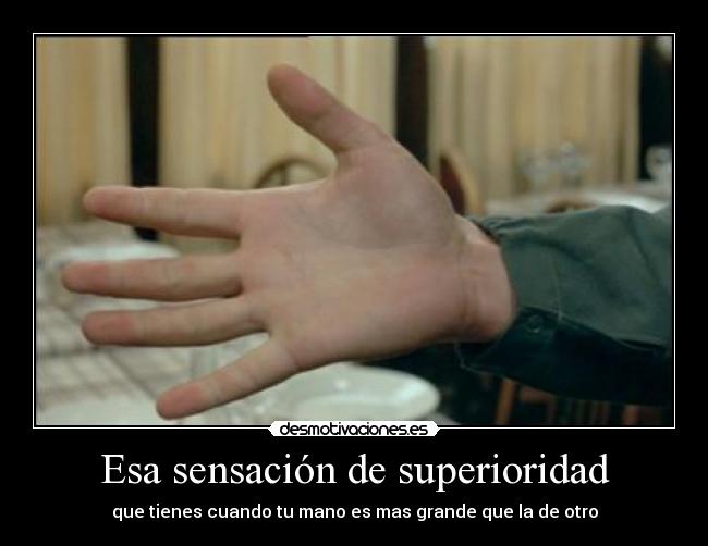 Esa sensación de superioridad - que tienes cuando tu mano es mas grande que la de otro
