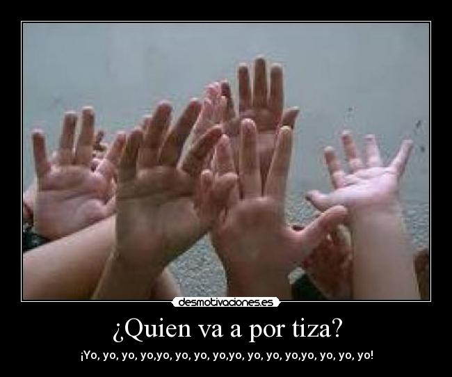 ¿Quien va a por tiza? - ¡Yo, yo, yo, yo,yo, yo, yo, yo,yo, yo, yo, yo,yo, yo, yo, yo!