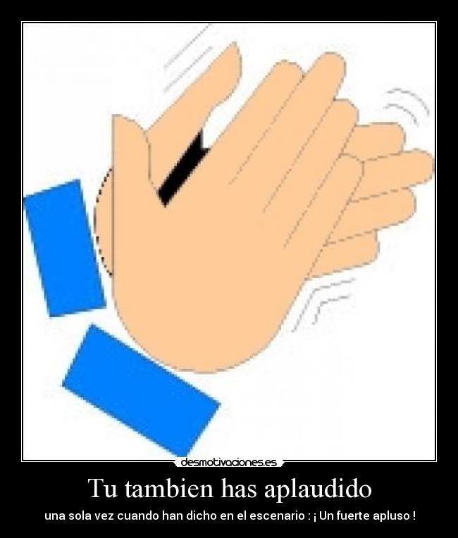 Tu tambien has aplaudido - una sola vez cuando han dicho en el escenario : ¡ Un fuerte apluso !
