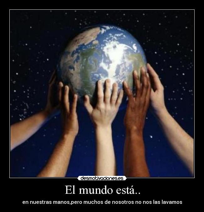 El mundo está.. - en nuestras manos,pero muchos de nosotros no nos las lavamos